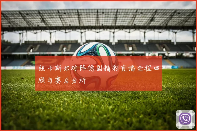 纽卡斯尔对阵德国精彩直播全程回顾与赛后分析