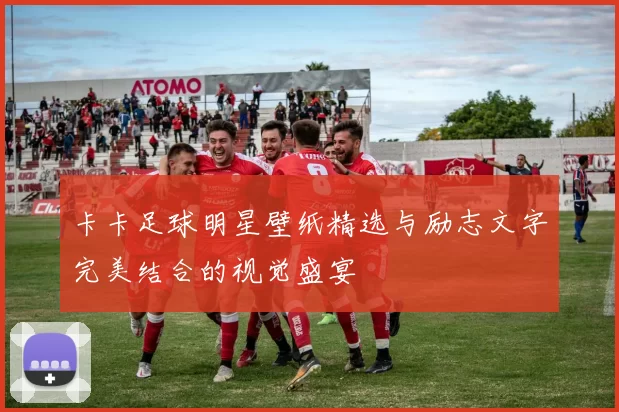 卡卡足球明星壁纸精选与励志文字完美结合的视觉盛宴