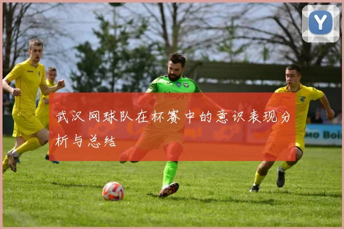 武汉网球队在杯赛中的意识表现分析与总结