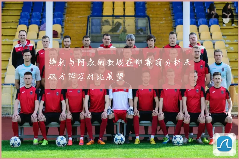 热刺与阿森纳激战在即赛前分析及双方阵容对比展望