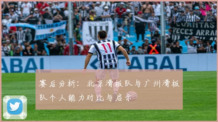 赛后分析：北京滑板队与广州滑板队个人能力对比与启示
