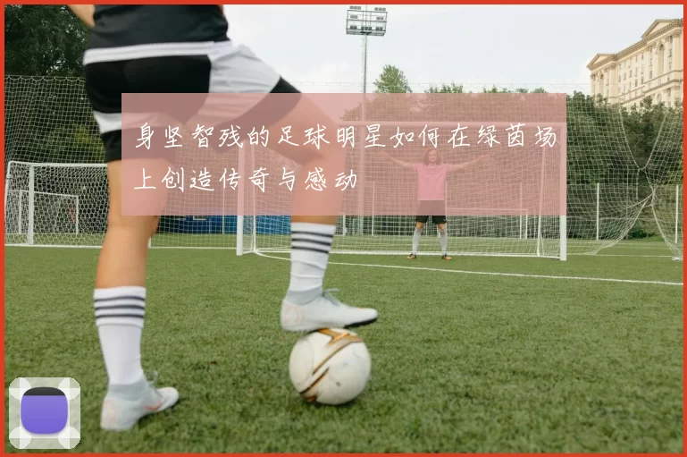 身坚智残的足球明星如何在绿茵场上创造传奇与感动
