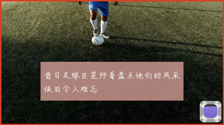 昔日足球巨星帅哥盘点他们的风采依旧令人难忘