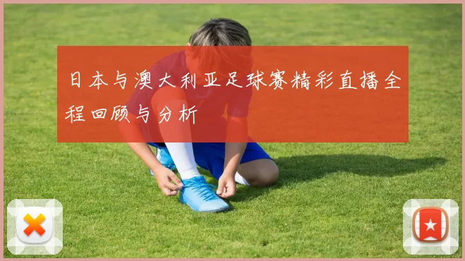 日本与澳大利亚足球赛精彩直播全程回顾与分析