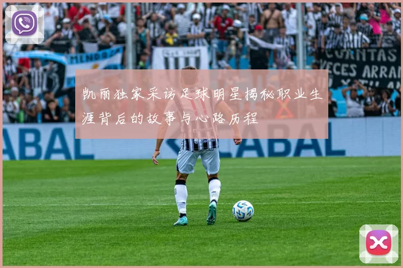 凯丽独家采访足球明星揭秘职业生涯背后的故事与心路历程