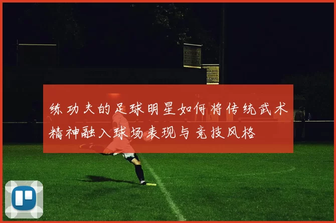 练功夫的足球明星如何将传统武术精神融入球场表现与竞技风格