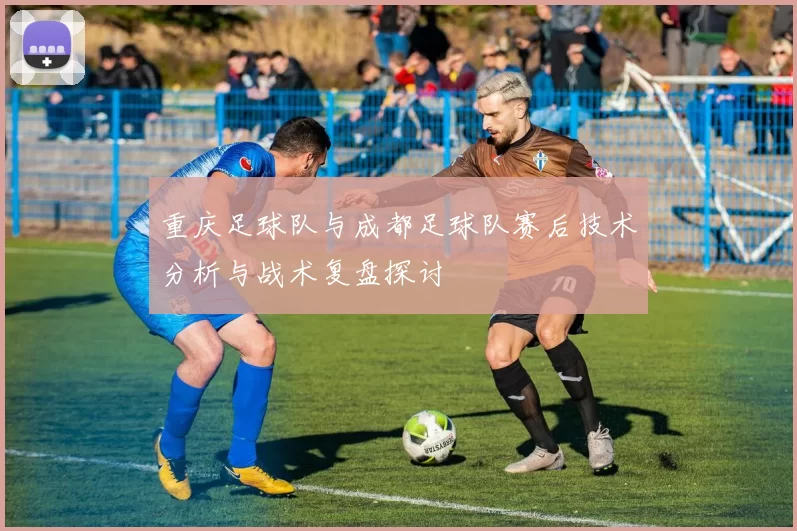重庆足球队与成都足球队赛后技术分析与战术复盘探讨