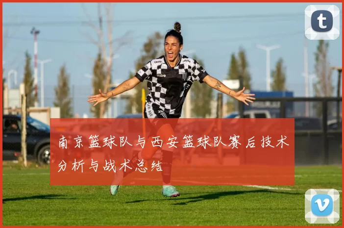 南京篮球队与西安篮球队赛后技术分析与战术总结