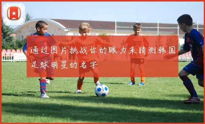 通过图片挑战你的眼力来猜测韩国足球明星的名字