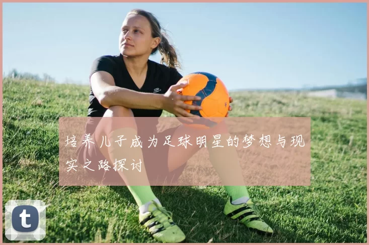 培养儿子成为足球明星的梦想与现实之路探讨