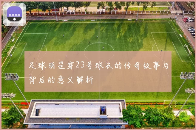 足球明星穿23号球衣的传奇故事与背后的意义解析