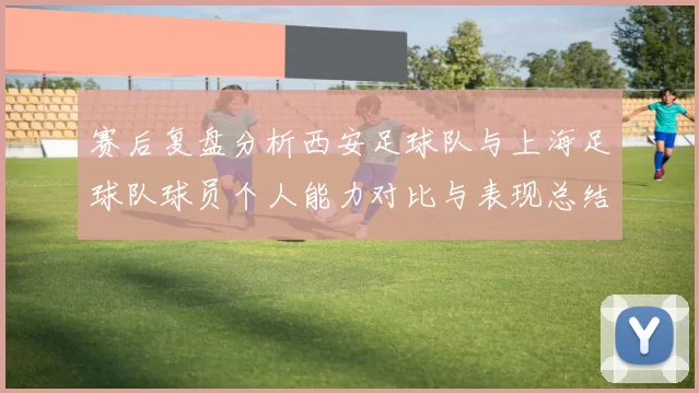赛后复盘分析西安足球队与上海足球队球员个人能力对比与表现总结