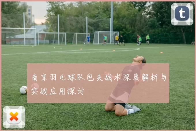 南京羽毛球队包夹战术深度解析与实战应用探讨